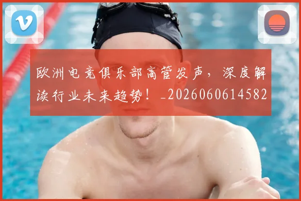 欧洲电竞俱乐部高管发声,深度解读行业未来趋势!_20260606145827