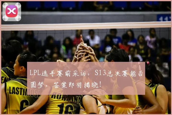 LPL选手赛前采访，S13总决赛能否圆梦，答案即将揭晓！