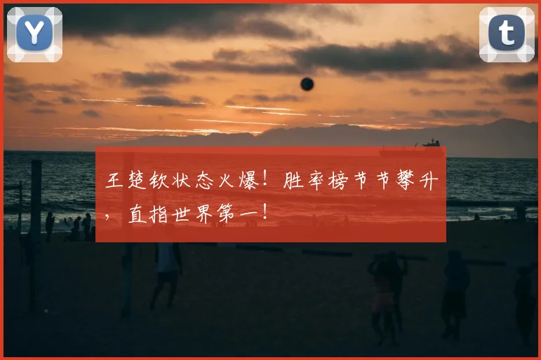 王楚钦状态火爆！胜率榜节节攀升，直指世界第一！