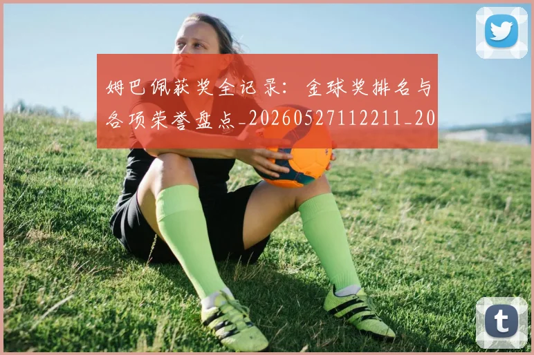 姆巴佩获奖全记录：金球奖排名与各项荣誉盘点_20260527112211_20260707142638
