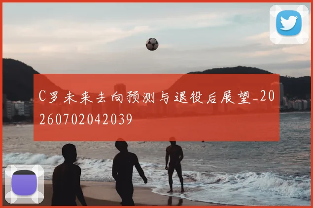C罗未来去向预测与退役后展望_20260702042039