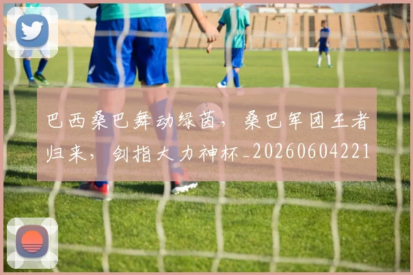 巴西桑巴舞动绿茵，桑巴军团王者归来，剑指大力神杯_20260604221431_20260707151121