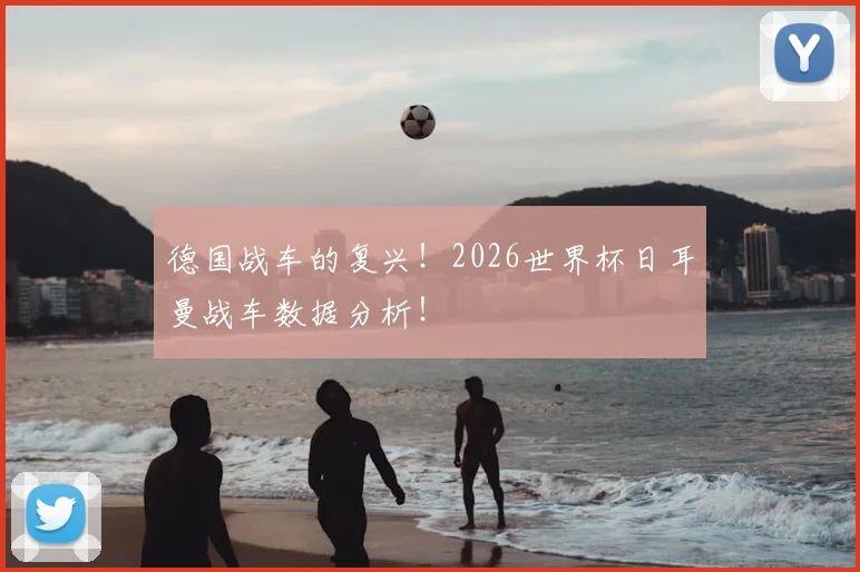 德国战车的复兴！2026世界杯日耳曼战车数据分析！