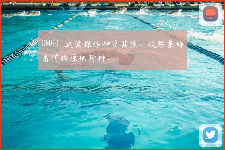 OMG！这波操作神乎其技，视频集锦看得我原地封神！