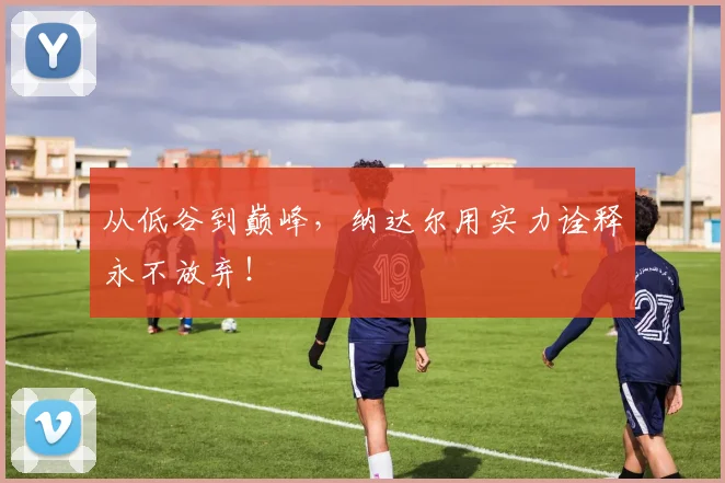 从低谷到巅峰，纳达尔用实力诠释永不放弃！