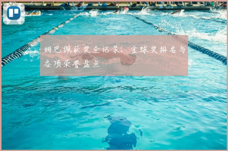 姆巴佩获奖全记录：金球奖排名与各项荣誉盘点