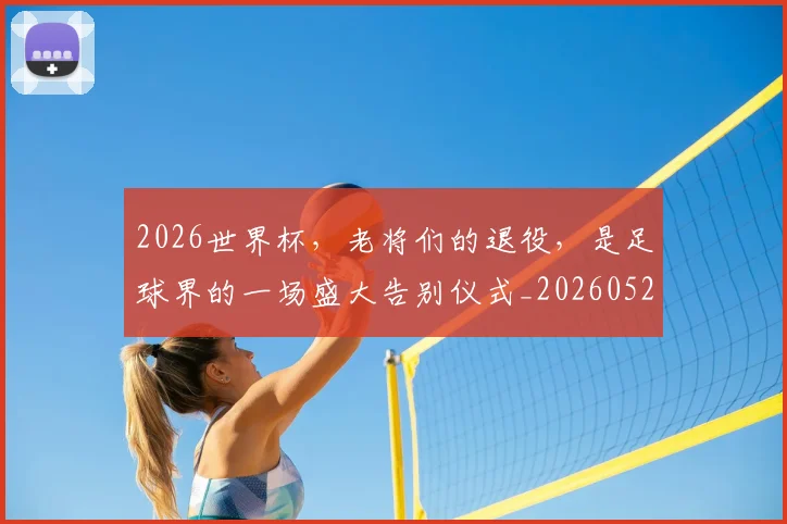 2026世界杯，老将们的退役，是足球界的一场盛大告别仪式_20260529145509