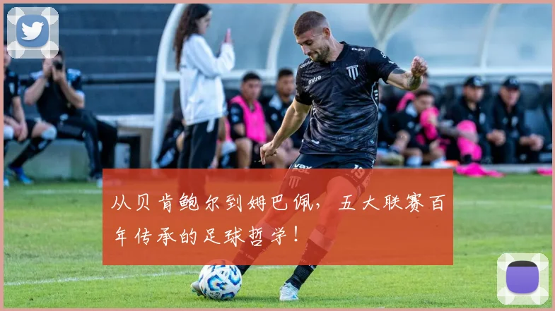 从贝肯鲍尔到姆巴佩，五大联赛百年传承的足球哲学！