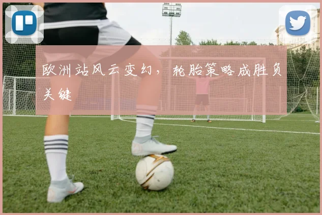 欧洲站风云变幻，轮胎策略成胜负关键
