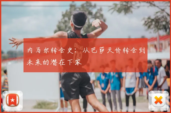 内马尔转会史:从巴萨天价转会到未来的潜在下家