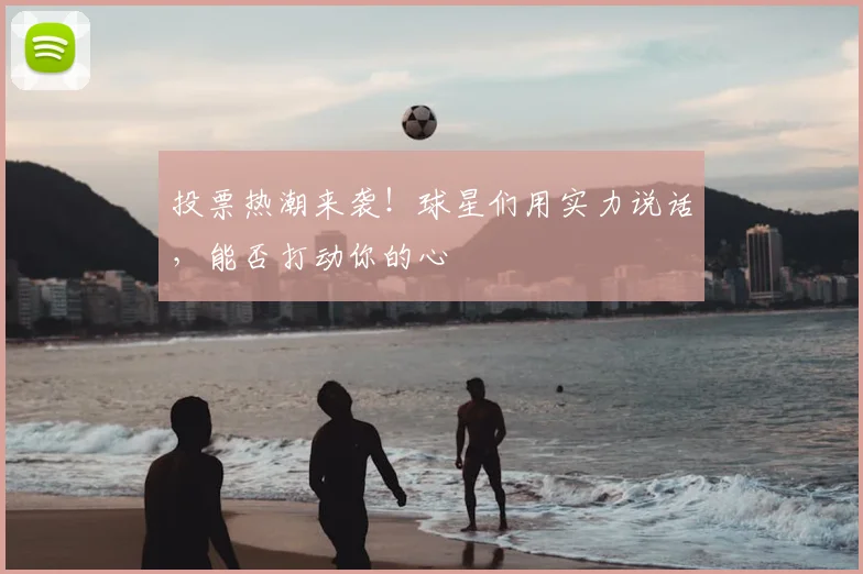 投票热潮来袭！球星们用实力说话，能否打动你的心