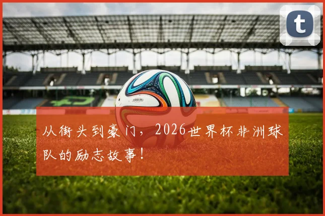 从街头到豪门,2026世界杯非洲球队的励志故事!