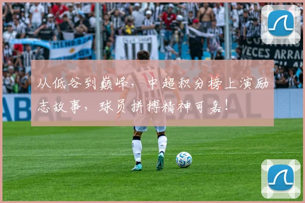 从低谷到巅峰，中超积分榜上演励志故事，球员拼搏精神可嘉！