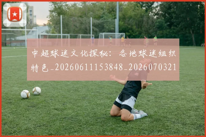 中超球迷文化探秘：各地球迷组织特色_20260611153848_20260703211456
