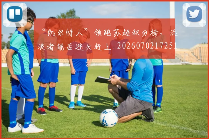 “凯尔特人”领跑苏超积分榜，流浪者能否迎头赶上_20260702172510