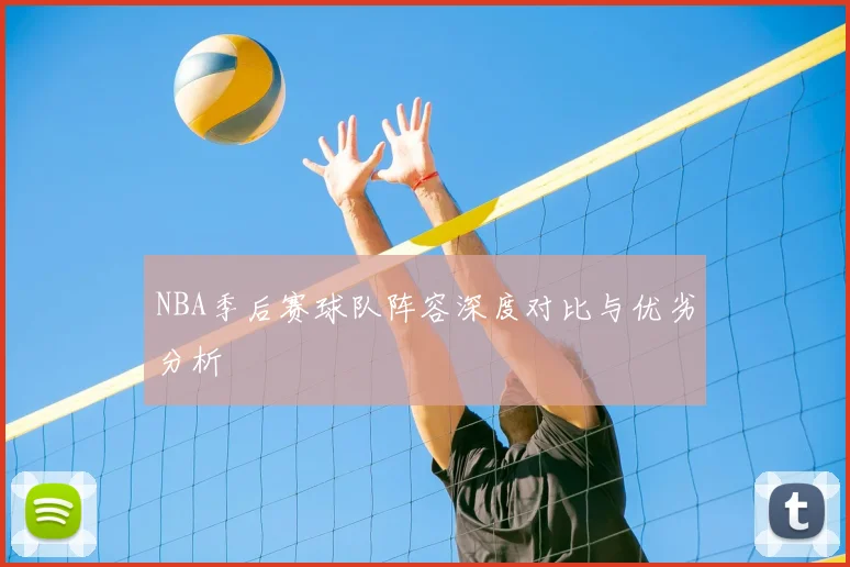 NBA季后赛球队阵容深度对比与优劣分析