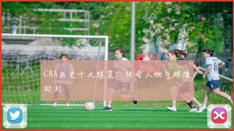 CBA历史十大球星：传奇人物与辉煌时刻