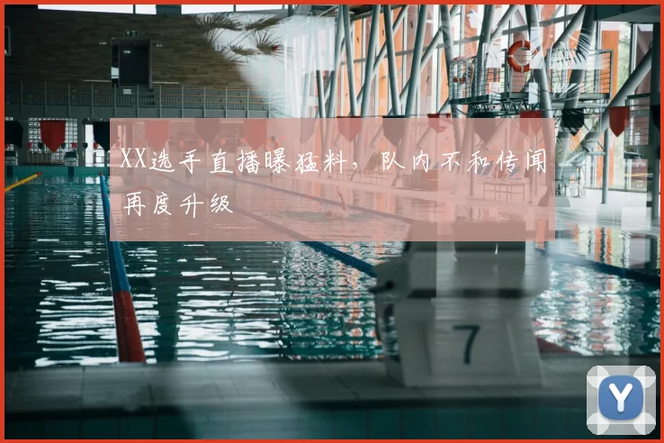 XX选手直播曝猛料，队内不和传闻再度升级