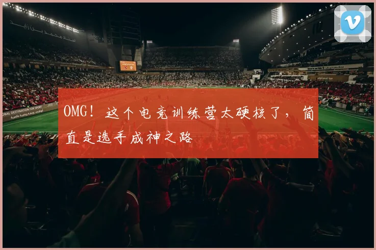 OMG！这个电竞训练营太硬核了，简直是选手成神之路