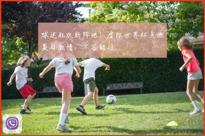 球迷狂欢新阵地！虚拟世界杯点燃夏日激情，不容错过