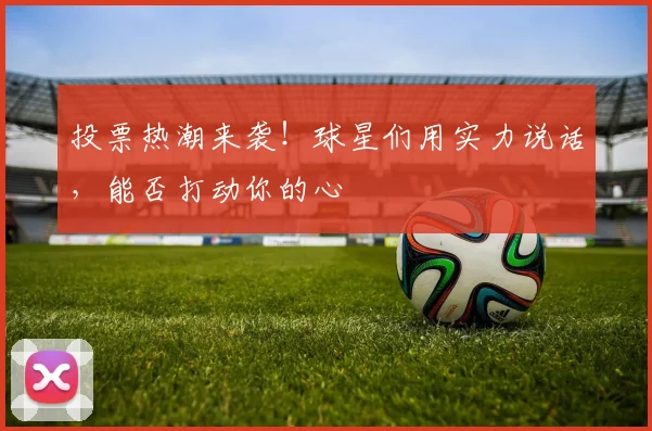 投票热潮来袭！球星们用实力说话，能否打动你的心