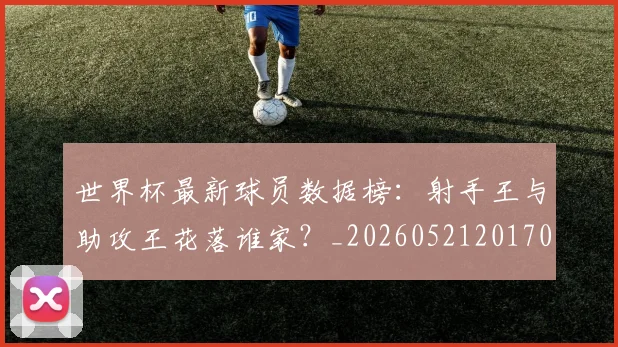 世界杯最新球员数据榜:射手王与助攻王花落谁家?_20260521201701