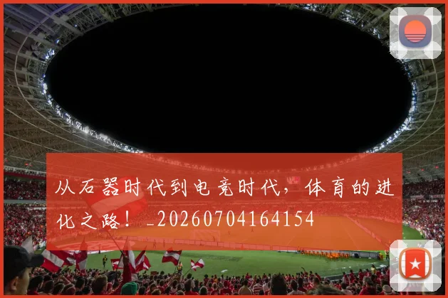 从石器时代到电竞时代,体育的进化之路!_20260704164154
