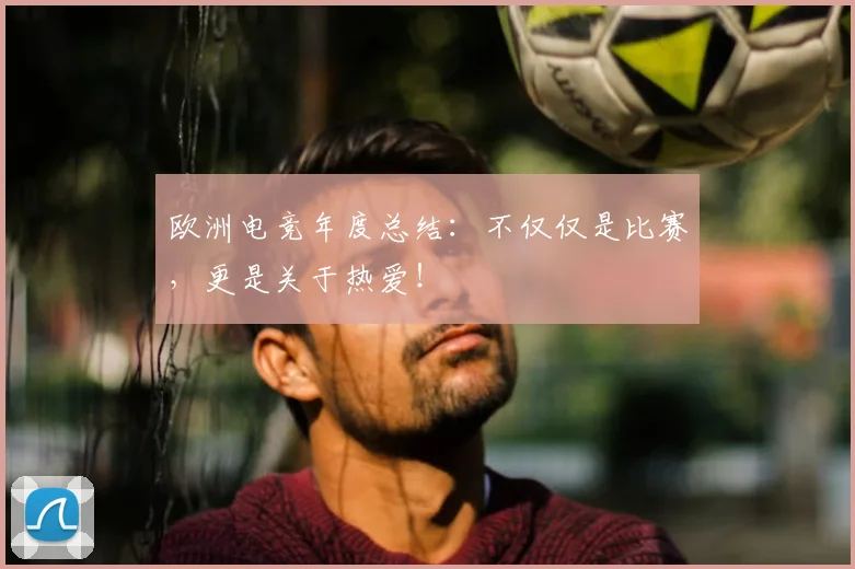欧洲电竞年度总结:不仅仅是比赛,更是关于热爱!