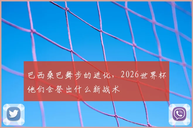 巴西桑巴舞步的进化,2026世界杯他们会祭出什么新战术