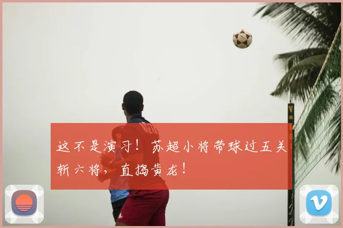 这不是演习!苏超小将带球过五关斩六将,直捣黄龙!