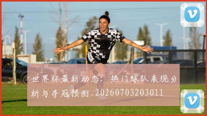 世界杯最新动态：热门球队表现分析与夺冠预测_20260703203011