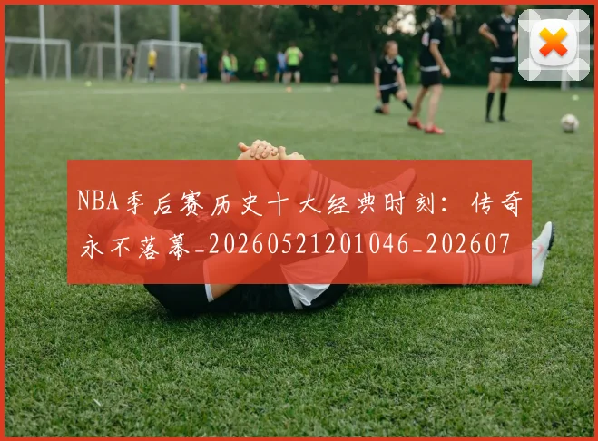 NBA季后赛历史十大经典时刻：传奇永不落幕_20260521201046_20260702164013