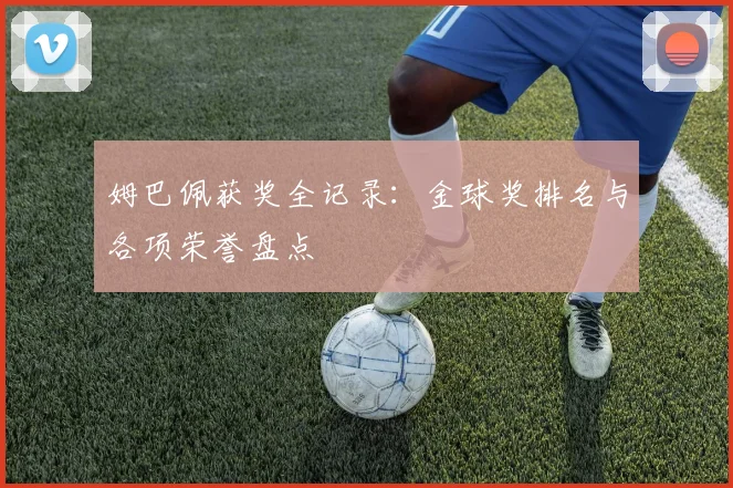 姆巴佩获奖全记录：金球奖排名与各项荣誉盘点