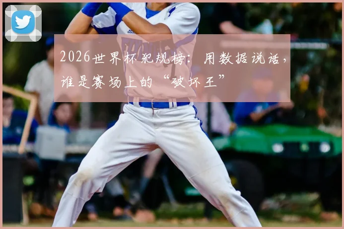 2026世界杯犯规榜:用数据说话,谁是赛场上的“破坏王”