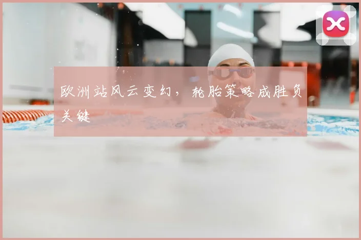 欧洲站风云变幻,轮胎策略成胜负关键