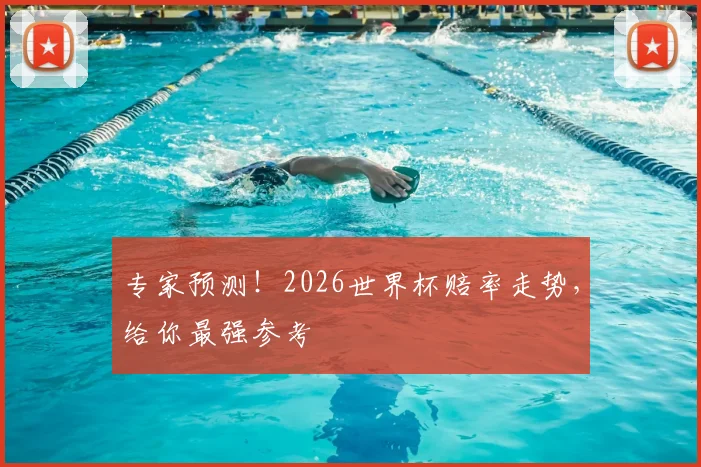 专家预测！2026世界杯赔率走势，给你最强参考