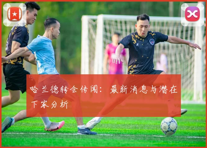 哈兰德转会传闻:最新消息与潜在下家分析