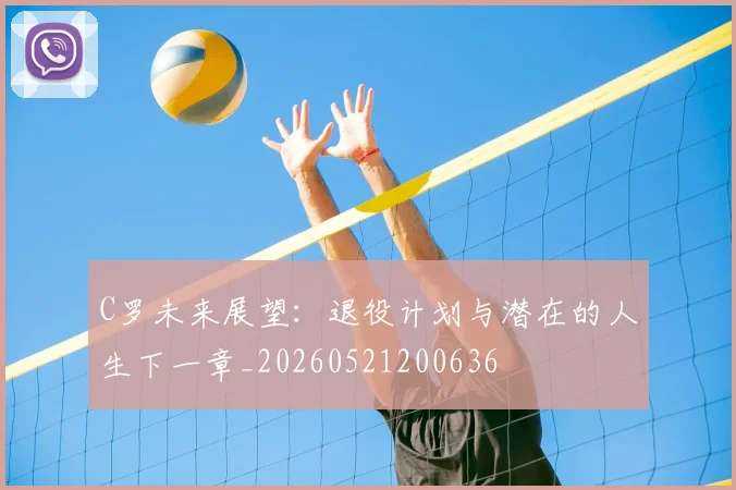 C罗未来展望：退役计划与潜在的人生下一章_20260521200636