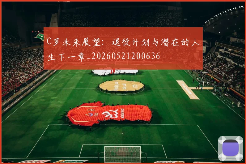 C罗未来展望：退役计划与潜在的人生下一章_20260521200636