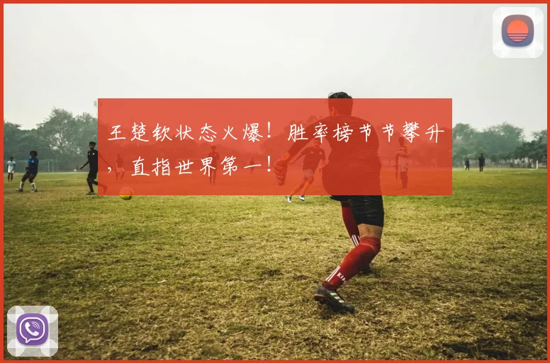 王楚钦状态火爆!胜率榜节节攀升,直指世界第一!