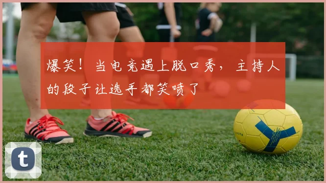 爆笑！当电竞遇上脱口秀，主持人的段子让选手都笑喷了