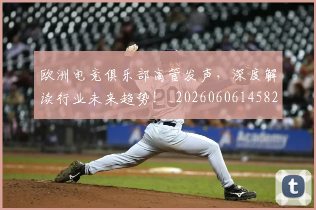 欧洲电竞俱乐部高管发声，深度解读行业未来趋势！_20260606145827