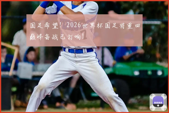 国足希望！2026世界杯国足将重回巅峰备战已打响！