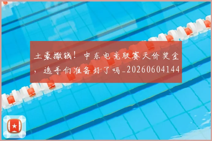 土豪撒钱！中东电竞联赛天价奖金，选手们准备好了吗_20260604144403_20260707020906
