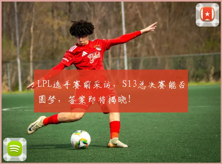 LPL选手赛前采访，S13总决赛能否圆梦，答案即将揭晓！