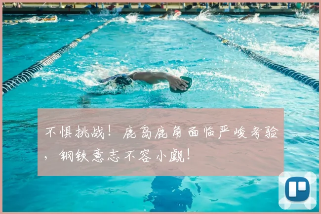 不惧挑战!鹿岛鹿角面临严峻考验,钢铁意志不容小觑!