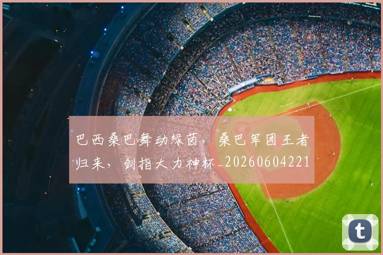 巴西桑巴舞动绿茵,桑巴军团王者归来,剑指大力神杯_20260604221431_20260707151121