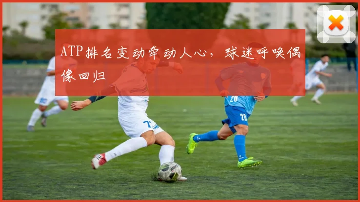 ATP排名变动牵动人心，球迷呼唤偶像回归