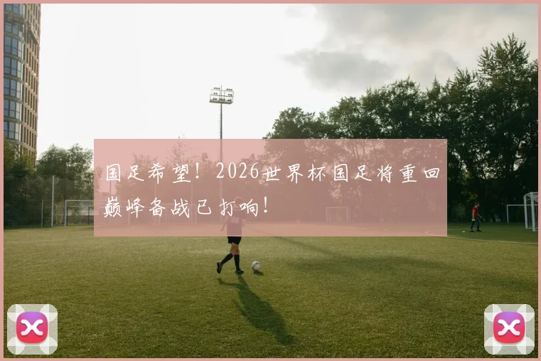 国足希望！2026世界杯国足将重回巅峰备战已打响！