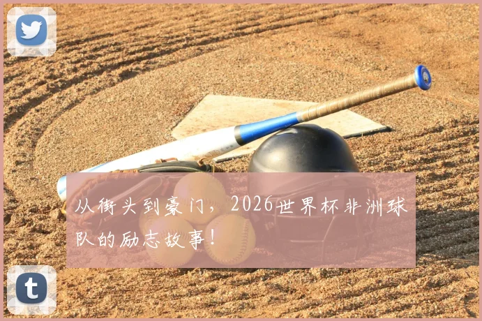 从街头到豪门,2026世界杯非洲球队的励志故事!